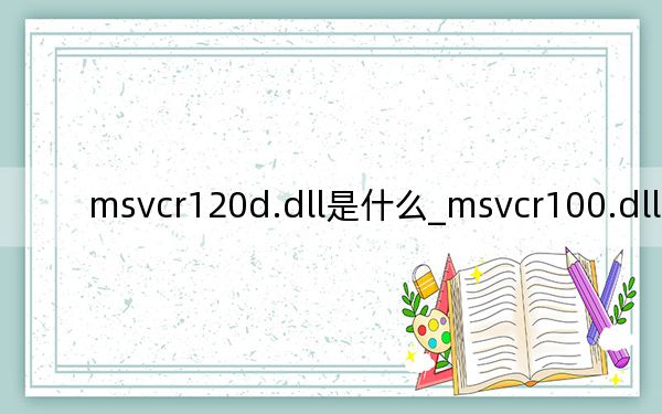 msvcr120d.dll是什么_msvcr100.dll是什么