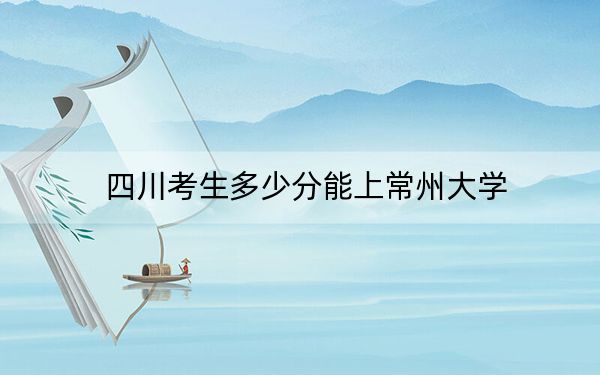 四川考生多少分能上常州大学？附2022-2024年最低录取分数线