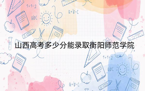 山西高考多少分能录取衡阳师范学院？2024年文科454分 理科投档线427分