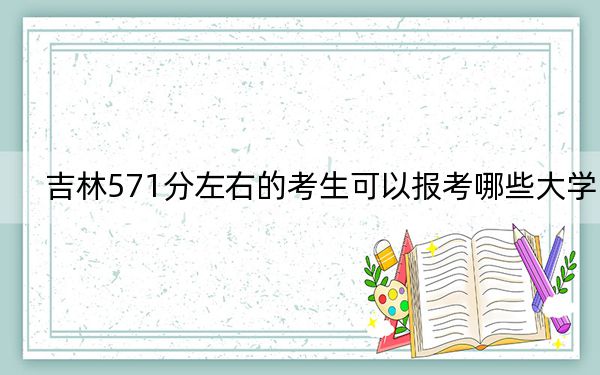 吉林571分左右的考生可以报考哪些大学？（附带2022-2024年571左右大学名单）
