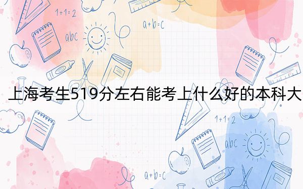 上海考生519分左右能考上什么好的本科大学?(附带2022-2024年519录取大学名单)