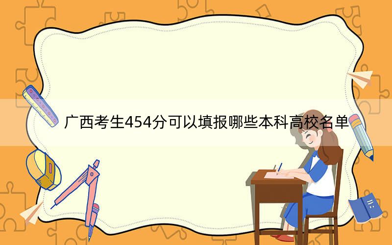 广西考生454分可以填报哪些本科高校名单？ 2024年高考有67所454录取的大学