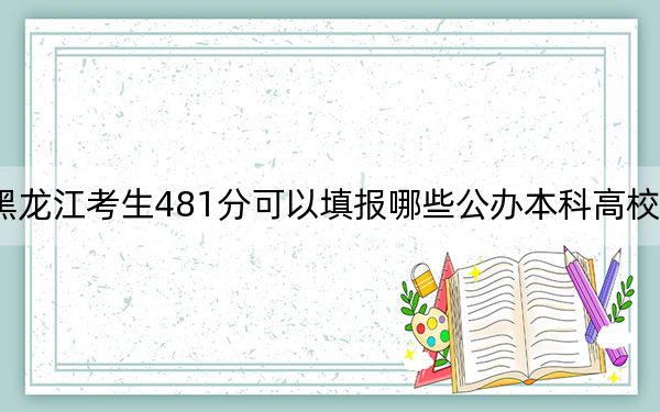 黑龙江考生481分可以填报哪些公办本科高校名单？ 2024年高考有70所最低分在481左右的大学