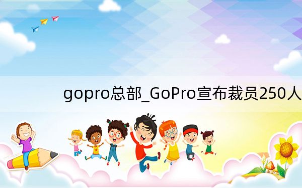 gopro总部_GoPro宣布裁员250人