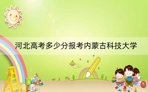 河北高考多少分报考内蒙古科技大学？2024年历史类531分 物理类录取分501分