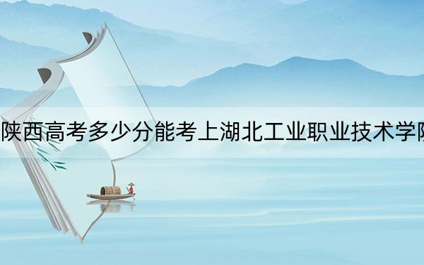 陕西高考多少分能考上湖北工业职业技术学院？附2022-2024年最低录取分数线