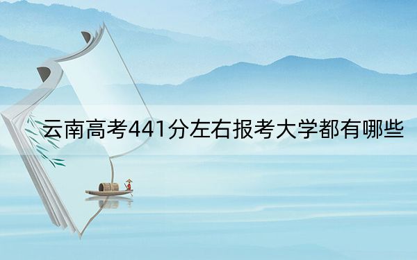 云南高考441分左右报考大学都有哪些？ 2025年高考可以填报18所大学
