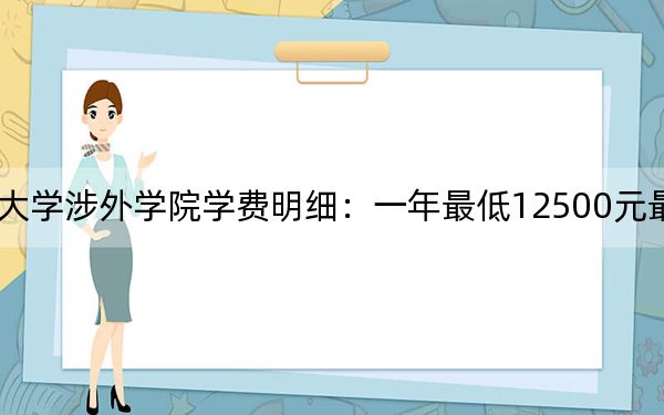 2024年中南林业科技大学涉外学院学费明细：一年最低12500元最高14950元（各专业收费标准）