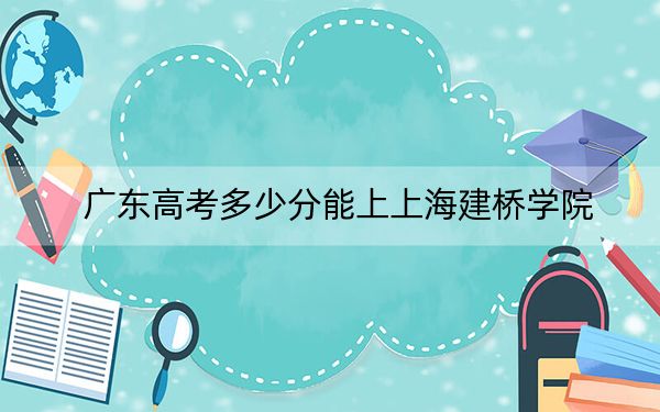 广东高考多少分能上上海建桥学院？附2022-2024年院校最低投档线