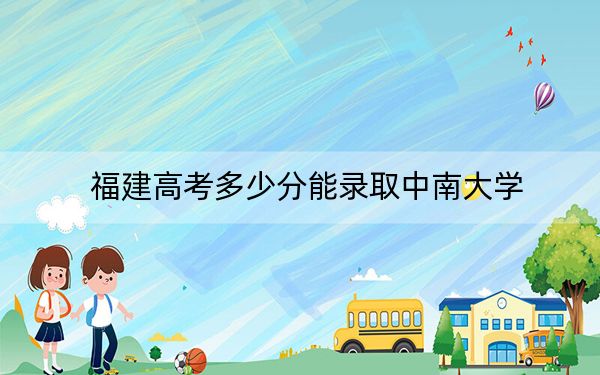 福建高考多少分能录取中南大学？附2022-2024年最低录取分数线