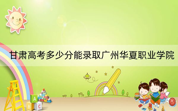 甘肃高考多少分能录取广州华夏职业学院？附2022-2024年最低录取分数线