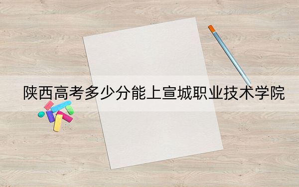 陕西高考多少分能上宣城职业技术学院？附2022-2024年最低录取分数线