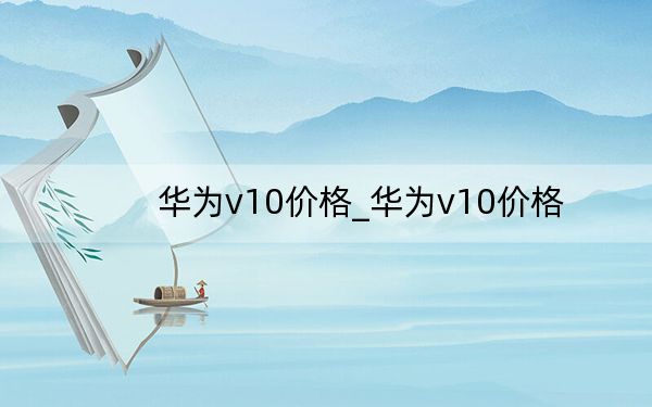华为v10价格_华为v10价格