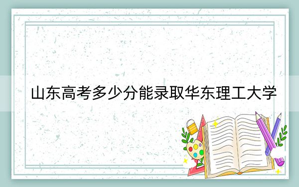 山东高考多少分能录取华东理工大学?附近三年最低院校投档线