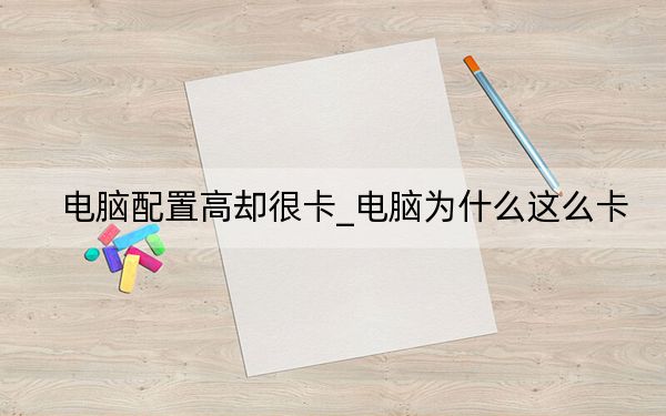 电脑配置高却很卡_电脑为什么这么卡