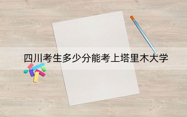 四川考生多少分能考上塔里木大学？附带近三年最低录取分数线