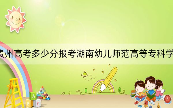 贵州高考多少分报考湖南幼儿师范高等专科学校？2024年历史类投档线390分 物理类300分