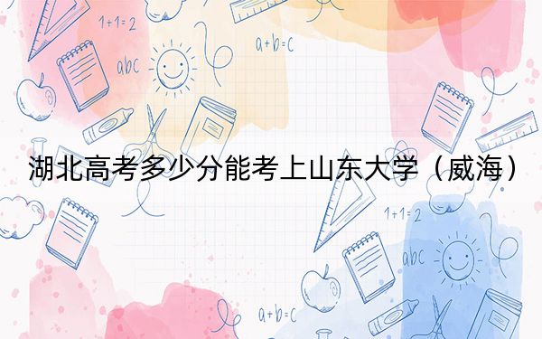湖北高考多少分能考上山东大学（威海）？附2022-2024年最低录取分数线