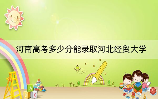 河南高考多少分能录取河北经贸大学？附带近三年最低录取分数线