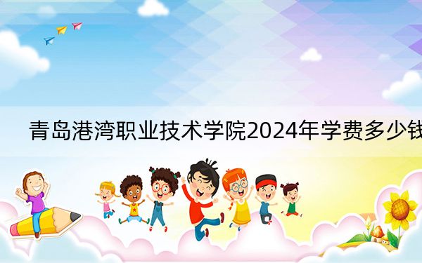 青岛港湾职业技术学院2024年学费多少钱？每年4800元-5750元（各专业收费标准）