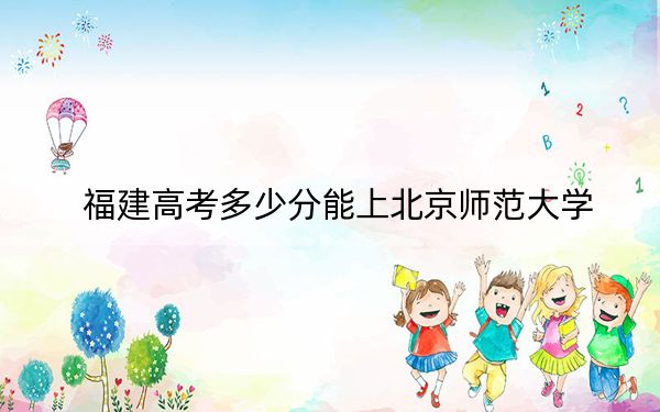 福建高考多少分能上北京师范大学？附2022-2024年最低录取分数线