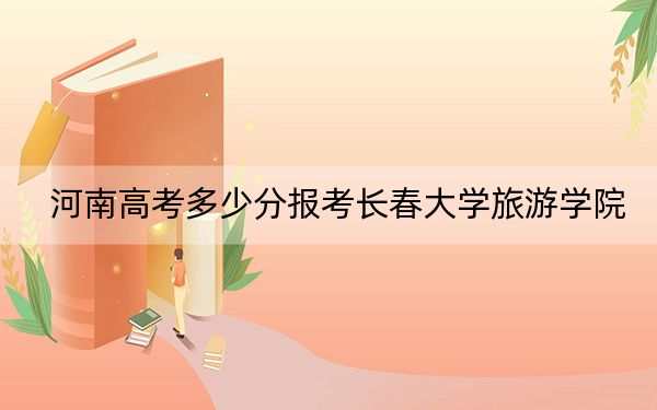 河南高考多少分报考长春大学旅游学院？附2022-2024年院校最低投档线
