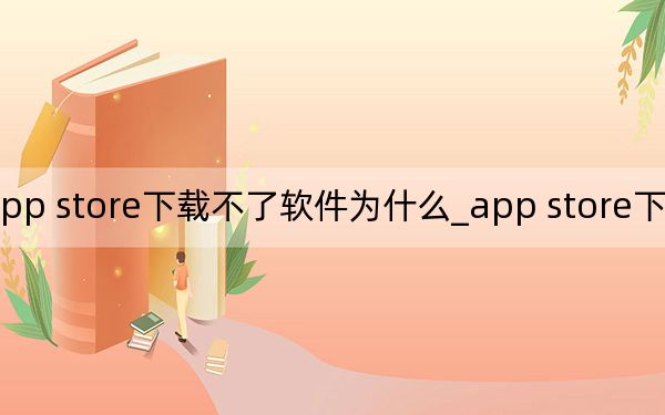 app store下载不了软件为什么_app store下载不了软件