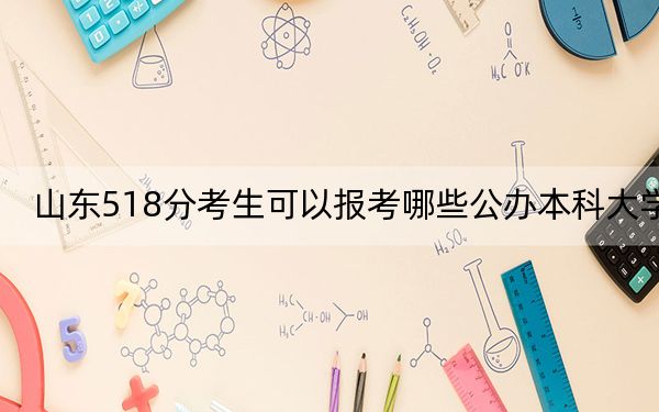 山东518分考生可以报考哪些公办本科大学？（附带2022-2024年518录取名单）