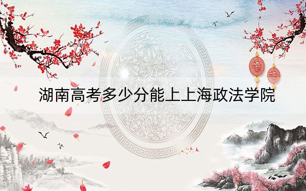 湖南高考多少分能上上海政法学院？2024年历史类最低574分 物理类最低568分