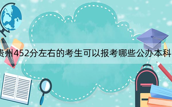 贵州452分左右的考生可以报考哪些公办本科大学？（附带近三年452分大学录取名单）