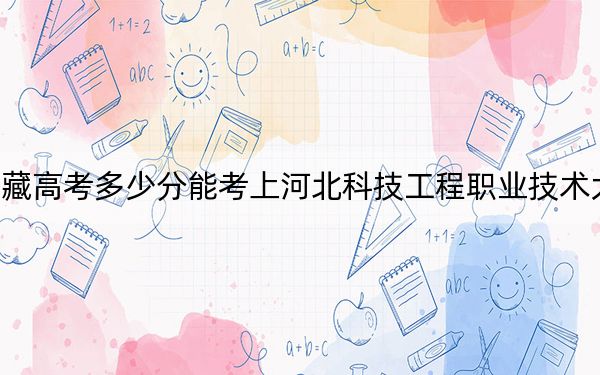 西藏高考多少分能考上河北科技工程职业技术大学?2024年分