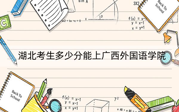 湖北考生多少分能上广西外国语学院？附近三年最低院校投档线
