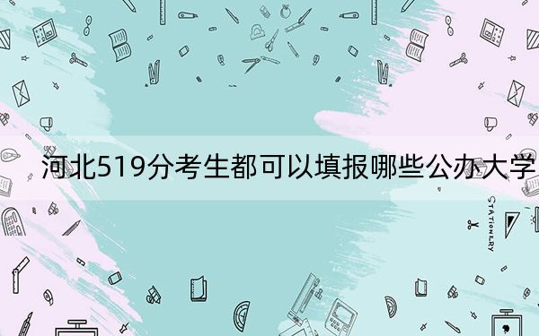 河北519分考生都可以填报哪些公办大学？ 2024年高考有68所最低分在519左右的大学