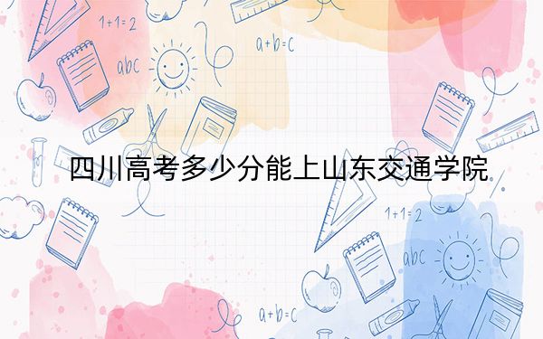 四川高考多少分能上山东交通学院？附带近三年最低录取分数线