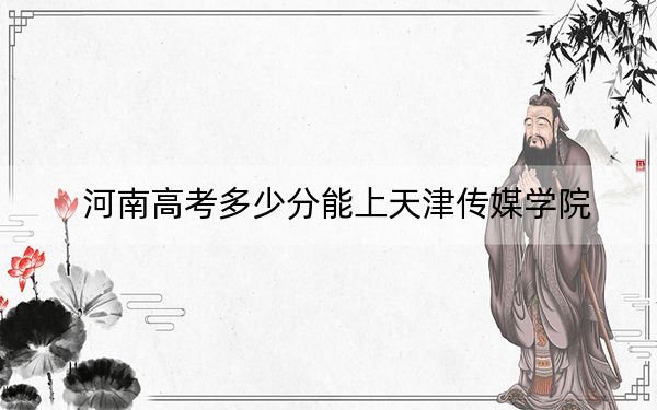 河南高考多少分能上天津传媒学院？2024年文科最低428分 理科最低411分
