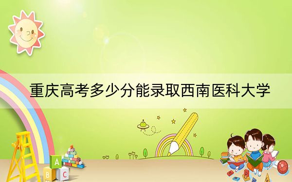 重庆高考多少分能录取西南医科大学？2024年历史类最低504分 物理类投档线512分