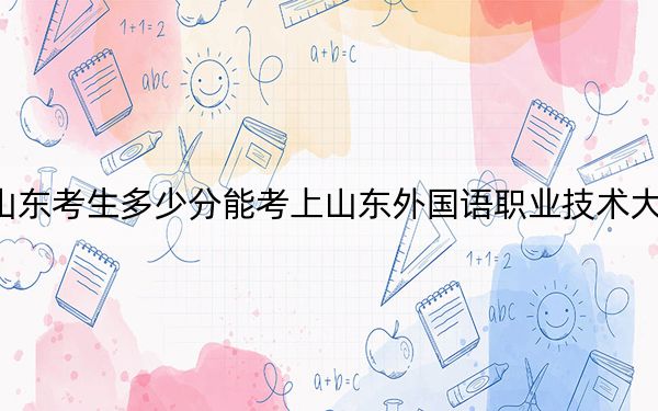 山东考生多少分能考上山东外国语职业技术大学？附2022-2024年院校投档线
