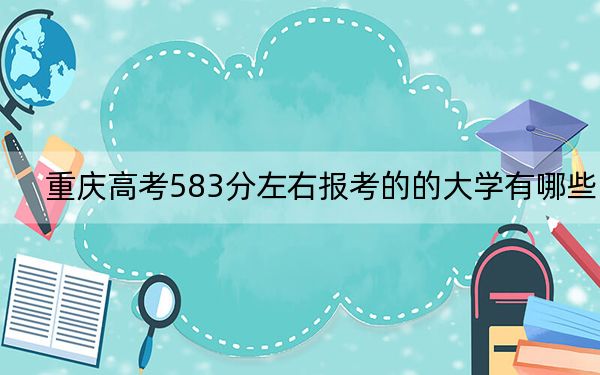 重庆高考583分左右报考的的大学有哪些？ 2025年高考可以填报21所大学