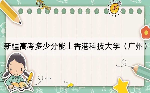 新疆高考多少分能上香港科技大学（广州）？附2022-2024年最低录取分数线