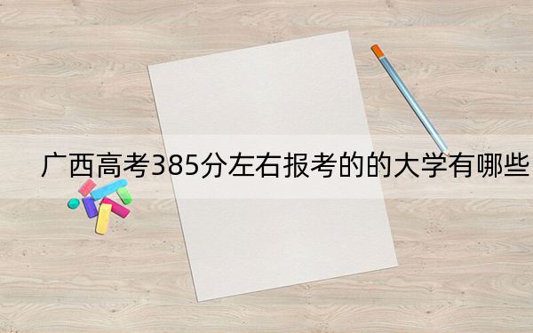 广西高考385分左右报考的的大学有哪些？（附近三年385分大学录取名单）