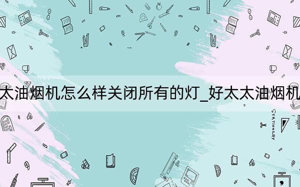 好太太油烟机怎么样关闭所有的灯_好太太油烟机怎么样