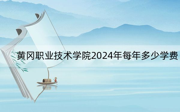 黄冈职业技术学院2024年每年多少学费？每年5000元（供青海考生参考）