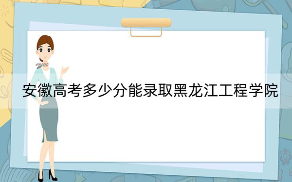 安徽高考多少分能录取黑龙江工程学院？2024年历史类投档线490分 物理类投档线490分
