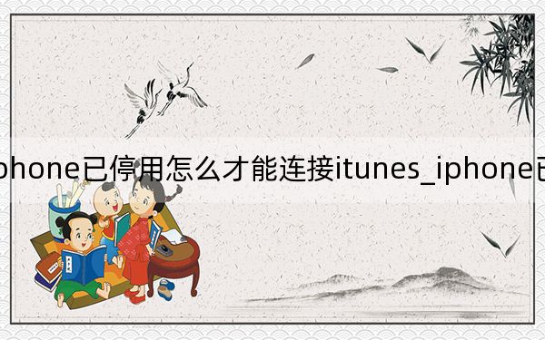iphone已停用怎么才能连接itunes_iphone已停用怎么办