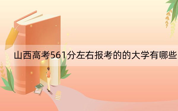 山西高考561分左右报考的的大学有哪些？（附带2022-2024年561录取大学名单）