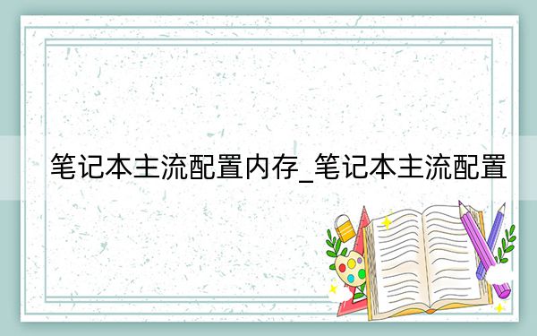 笔记本主流配置内存_笔记本主流配置