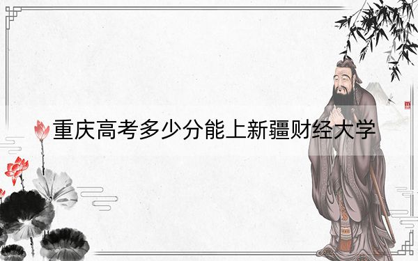 重庆高考多少分能上新疆财经大学？附2022-2024年最低录取分数线