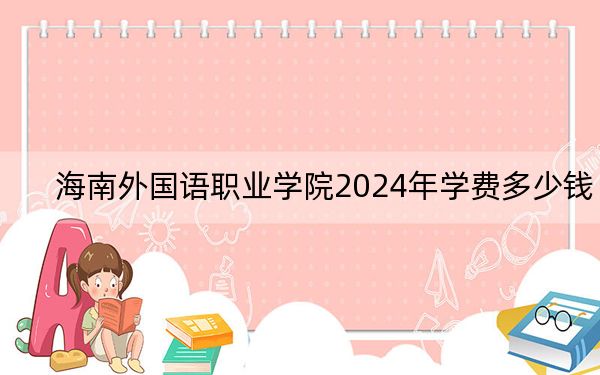 海南外国语职业学院2024年学费多少钱？每年5700元（各专业收费标准）