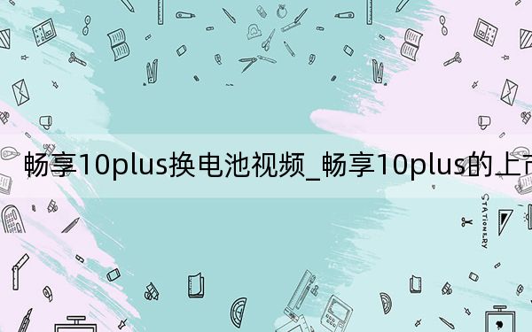 畅享10plus换电池视频_畅享10plus的上市时间