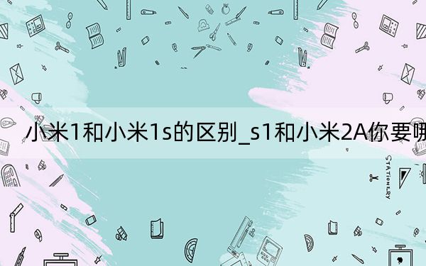 小米1和小米1s的区别_s1和小米2A你要哪个
